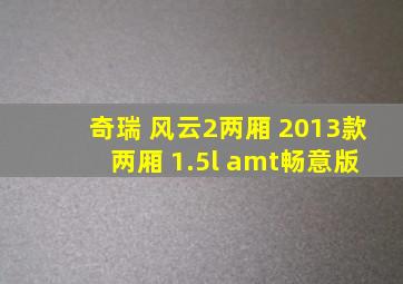 奇瑞 风云2两厢 2013款 两厢 1.5l amt畅意版